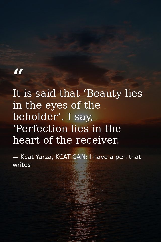 It is said that ‘Beauty lies in the eyes of the beholder’. I say, ‘Perfection lies in the heart of the receiver. — Kcat Yarza, KCAT CAN: I have a pen that writes