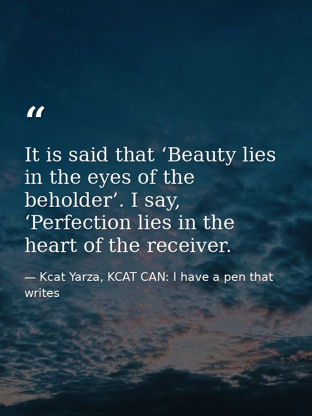 It is said that ‘Beauty lies in the eyes of the beholder’. I say, ‘Perfection lies in the heart of the receiver. — Kcat Yarza, KCAT CAN: I have a pen that writes