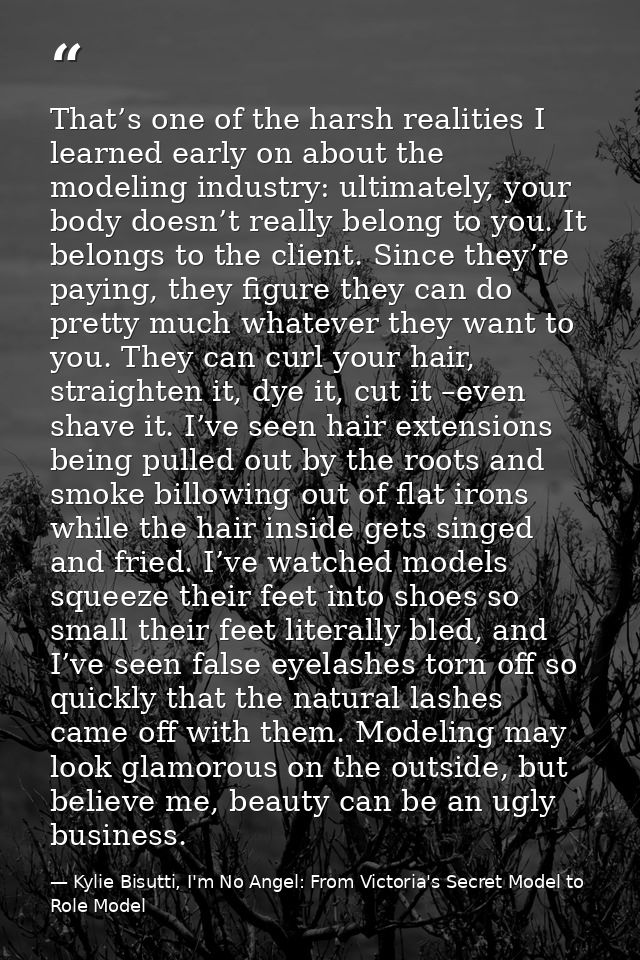 That’s one of the harsh realities I learned early on about the modeling industry: ultimately, your body doesn’t really b — Kylie Bisutti, I'm No Angel: From Victoria's Secret Model to Role Model