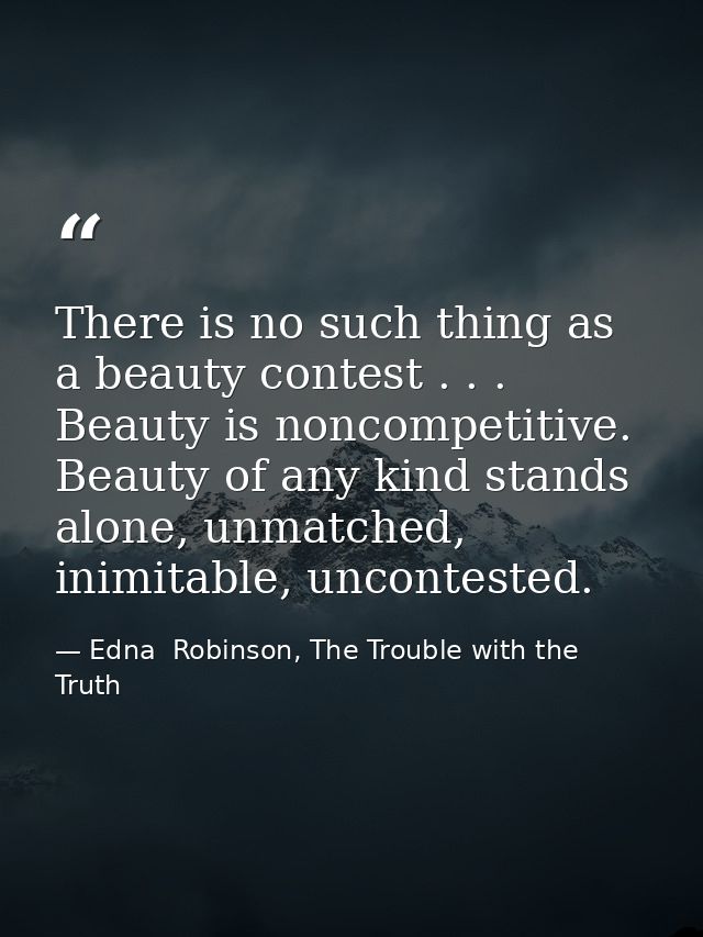 There is no such thing as a beauty contest . . . Beauty is noncompetitive. Beauty of any kind stands alone, unmatched, i — Edna  Robinson, The Trouble with the Truth