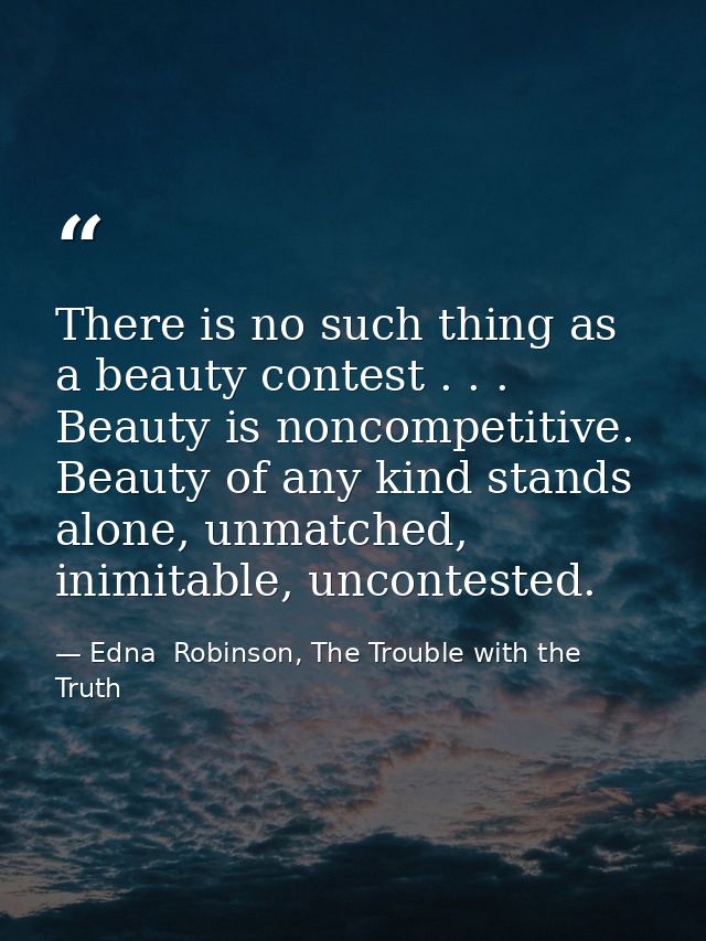 There is no such thing as a beauty contest . . . Beauty is noncompetitive. Beauty of any kind stands alone, unmatched, i — Edna  Robinson, The Trouble with the Truth