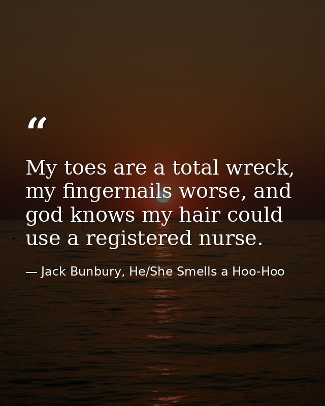 My toes are a total wreck, my fingernails worse, and god knows my hair could use a registered nurse. — Jack Bunbury, He/She Smells a Hoo-Hoo