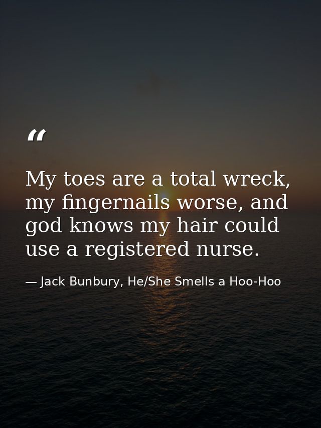 My toes are a total wreck, my fingernails worse, and god knows my hair could use a registered nurse. — Jack Bunbury, He/She Smells a Hoo-Hoo