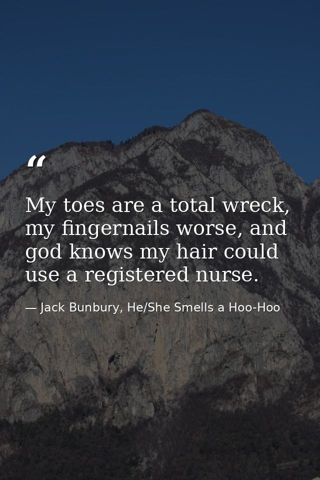 My toes are a total wreck, my fingernails worse, and god knows my hair could use a registered nurse. — Jack Bunbury, He/She Smells a Hoo-Hoo