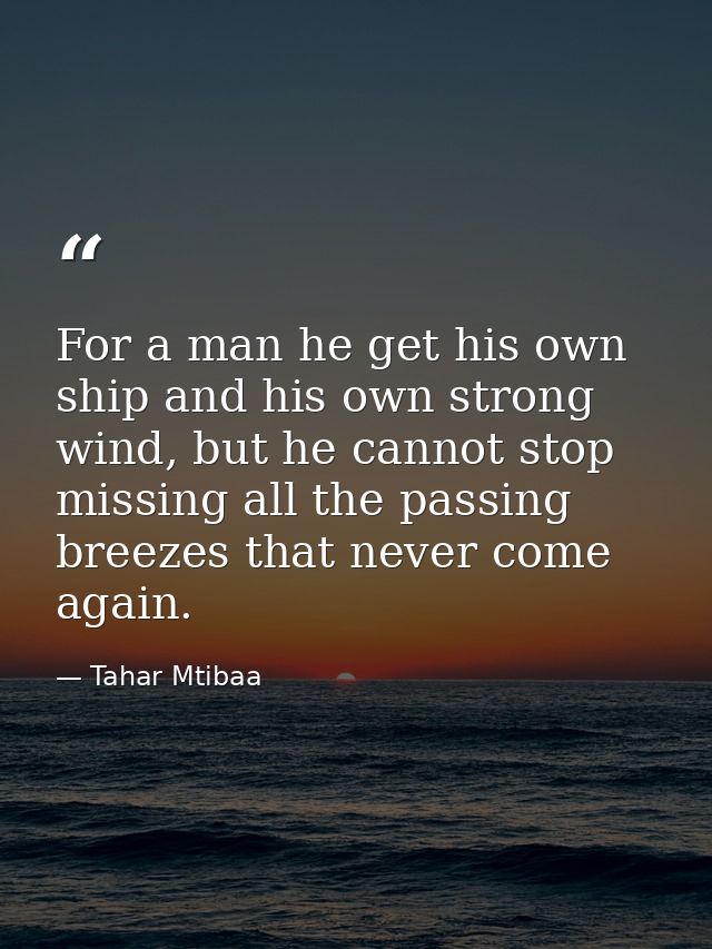 For a man he get his own ship and his own strong wind, but he cannot stop missing all the passing breezes that never com — Tahar Mtibaa