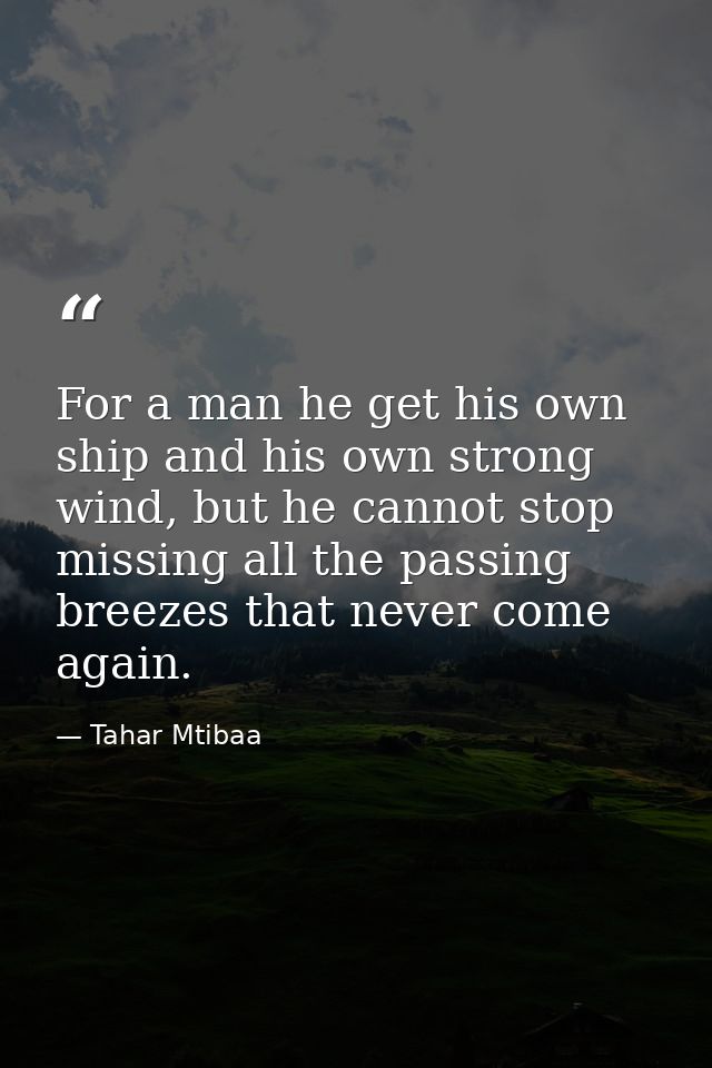 For a man he get his own ship and his own strong wind, but he cannot stop missing all the passing breezes that never com — Tahar Mtibaa