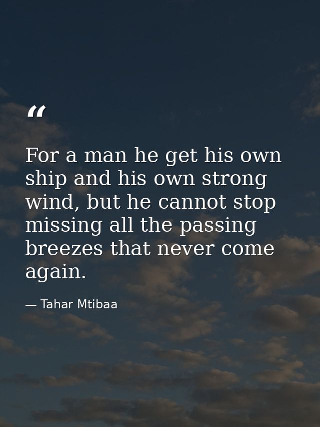 For a man he get his own ship and his own strong wind, but he cannot stop missing all the passing breezes that never com — Tahar Mtibaa