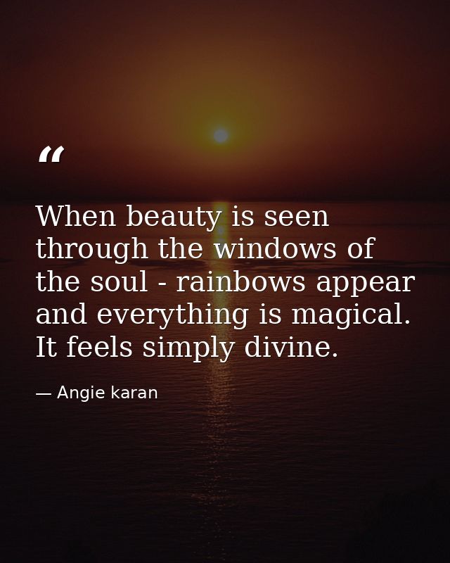 When beauty is seen through the windows of the soul - rainbows appear and everything is magical. It feels simply divine. — Angie karan