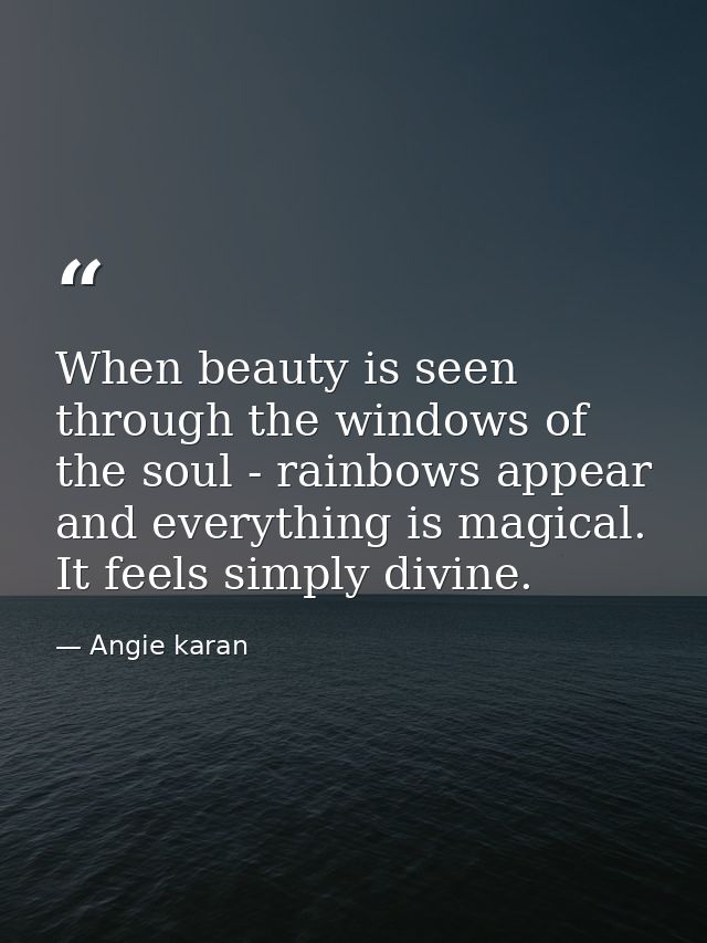 When beauty is seen through the windows of the soul - rainbows appear and everything is magical. It feels simply divine. — Angie karan