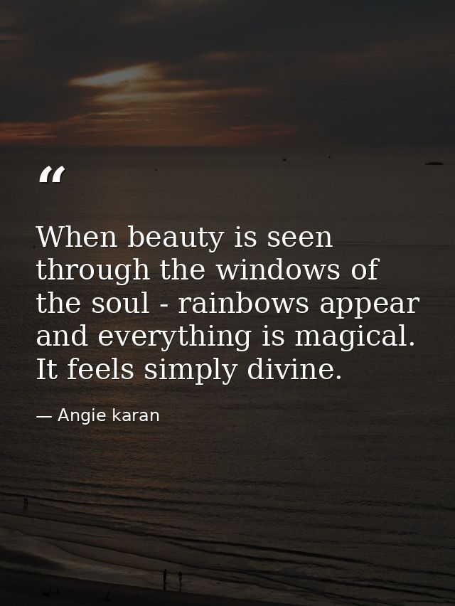 When beauty is seen through the windows of the soul - rainbows appear and everything is magical. It feels simply divine. — Angie karan
