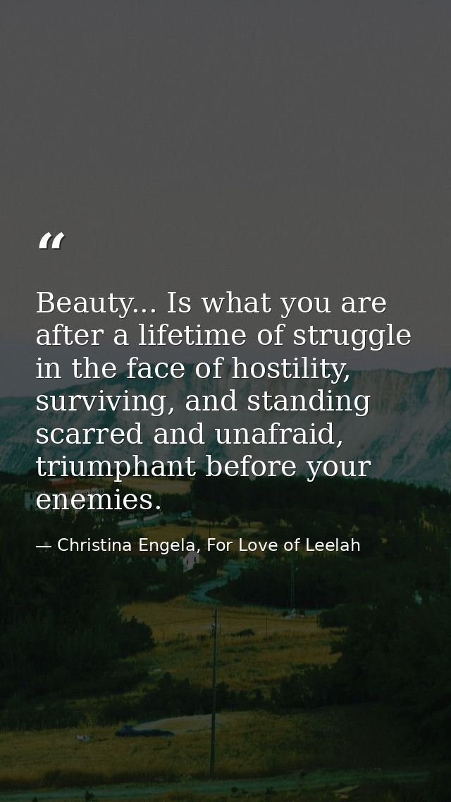 Beauty... Is what you are after a lifetime of struggle in the face of hostility, surviving, and standing scarred and una — Christina Engela, For Love of Leelah