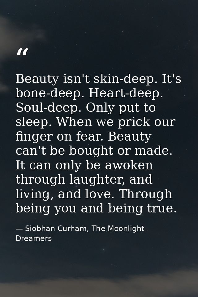 Beauty isn't skin-deep. It's bone-deep. Heart-deep. Soul-deep. Only put to sleep. When we prick our finger on fear. Beau — Siobhan Curham, The Moonlight Dreamers