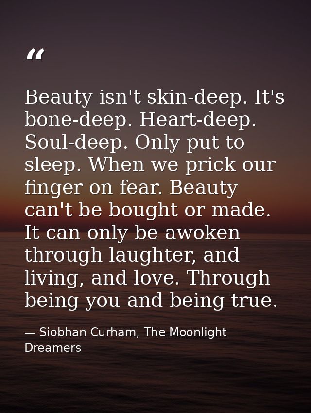 Beauty isn't skin-deep. It's bone-deep. Heart-deep. Soul-deep. Only put to sleep. When we prick our finger on fear. Beau — Siobhan Curham, The Moonlight Dreamers