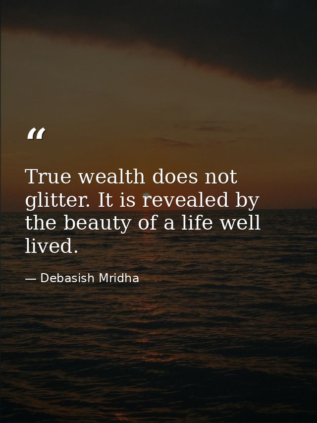 True wealth does not glitter. It is revealed by the beauty of a life well lived. — Debasish Mridha