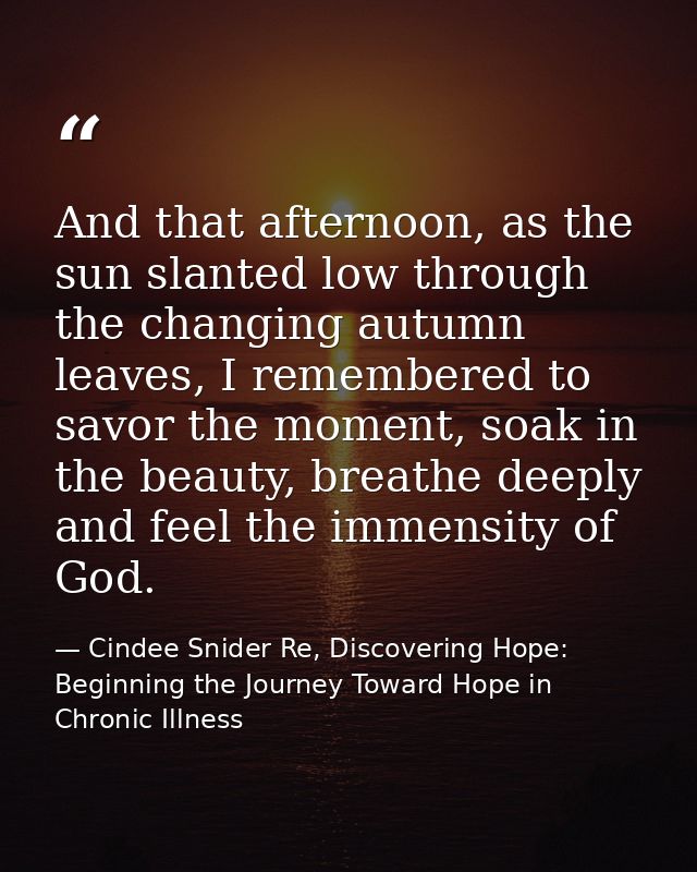 And that afternoon, as the sun slanted low through the changing autumn leaves, I remembered to savor the moment, soak in — Cindee Snider Re, Discovering Hope: Beginning the Journey Toward Hope in Chronic Illness