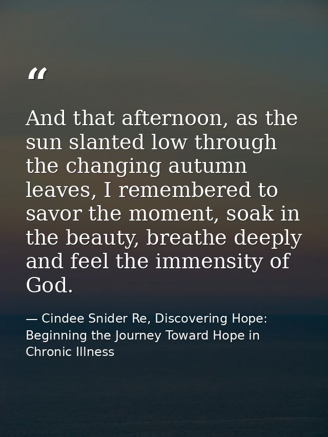 And that afternoon, as the sun slanted low through the changing autumn leaves, I remembered to savor the moment, soak in — Cindee Snider Re, Discovering Hope: Beginning the Journey Toward Hope in Chronic Illness