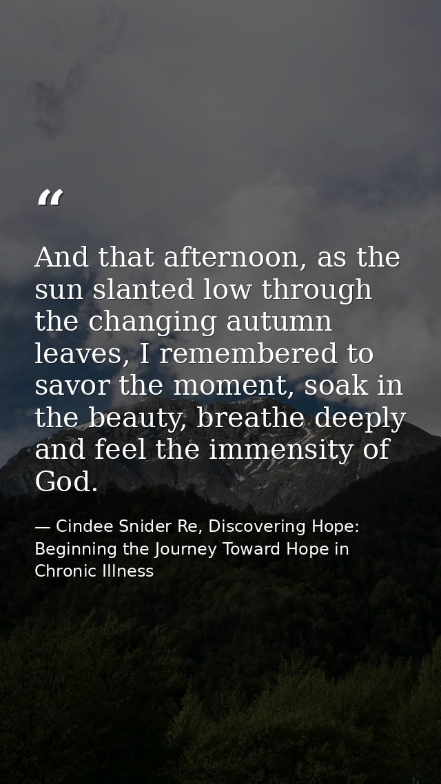 And that afternoon, as the sun slanted low through the changing autumn leaves, I remembered to savor the moment, soak in — Cindee Snider Re, Discovering Hope: Beginning the Journey Toward Hope in Chronic Illness