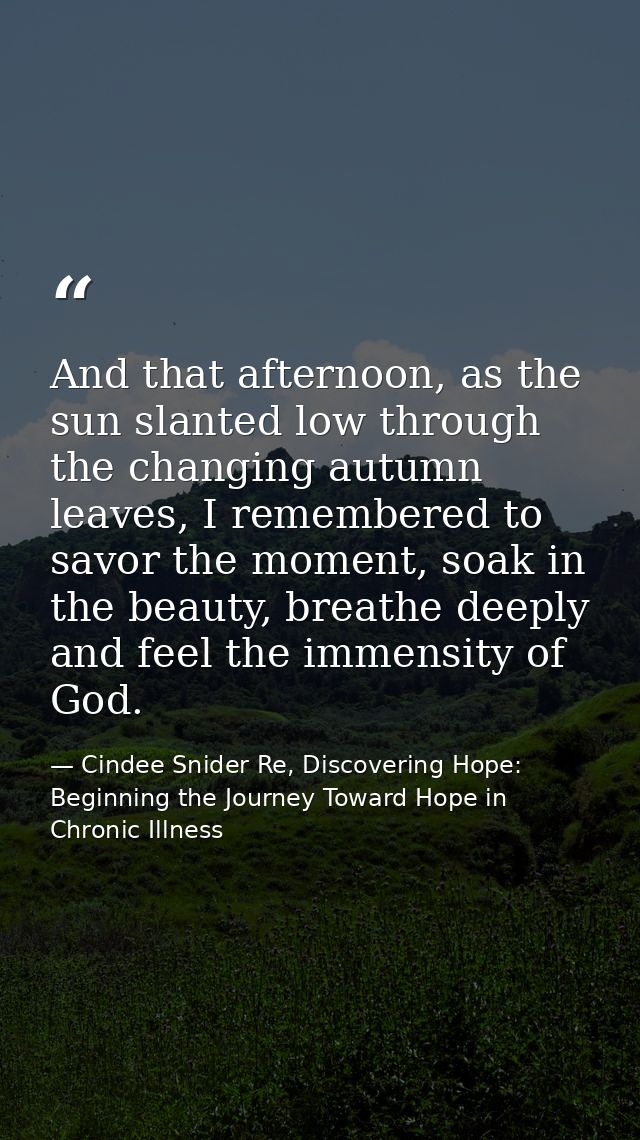 And that afternoon, as the sun slanted low through the changing autumn leaves, I remembered to savor the moment, soak in — Cindee Snider Re, Discovering Hope: Beginning the Journey Toward Hope in Chronic Illness
