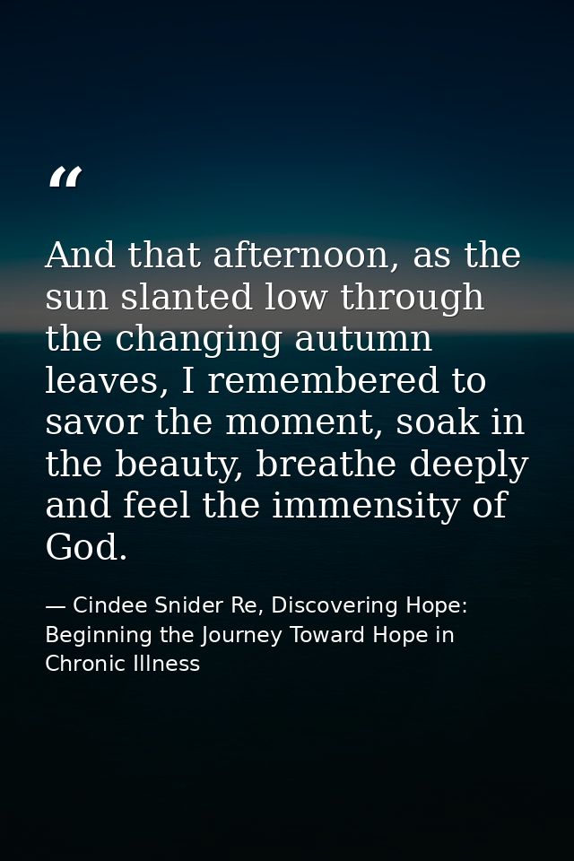 And that afternoon, as the sun slanted low through the changing autumn leaves, I remembered to savor the moment, soak in — Cindee Snider Re, Discovering Hope: Beginning the Journey Toward Hope in Chronic Illness