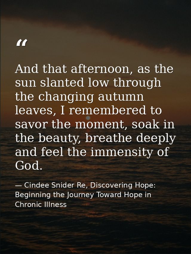 And that afternoon, as the sun slanted low through the changing autumn leaves, I remembered to savor the moment, soak in — Cindee Snider Re, Discovering Hope: Beginning the Journey Toward Hope in Chronic Illness