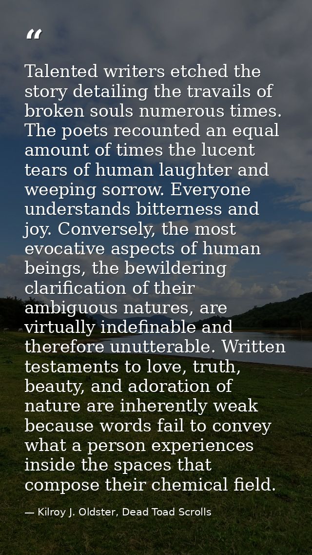 Talented writers etched the story detailing the travails of broken souls numerous times. The poets recounted an equal am — Kilroy J. Oldster, Dead Toad Scrolls