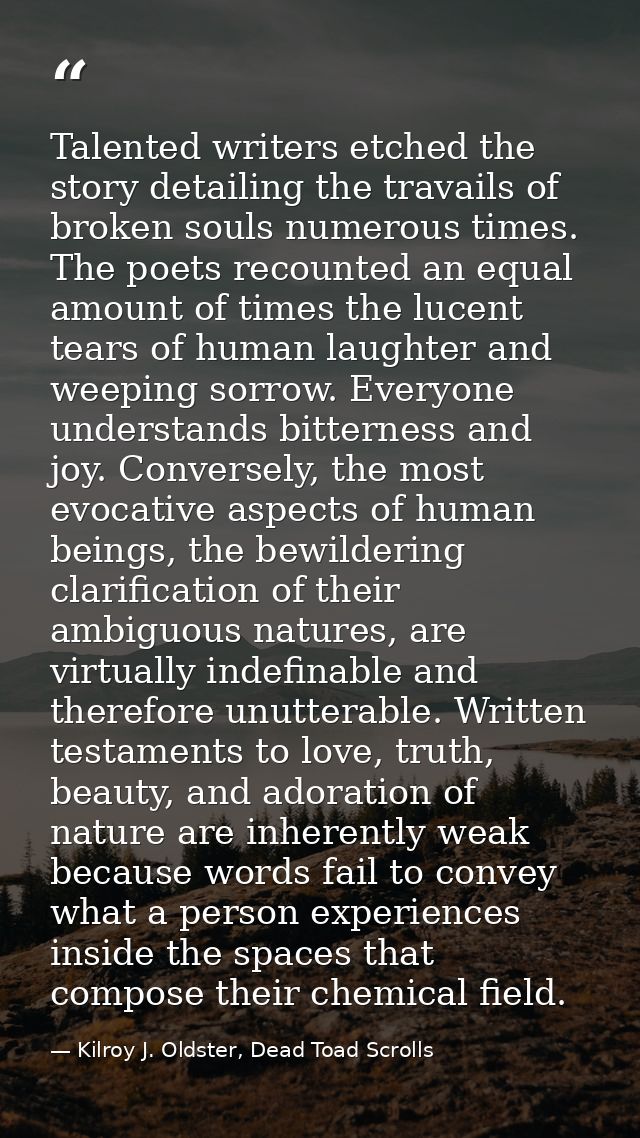 Talented writers etched the story detailing the travails of broken souls numerous times. The poets recounted an equal am — Kilroy J. Oldster, Dead Toad Scrolls