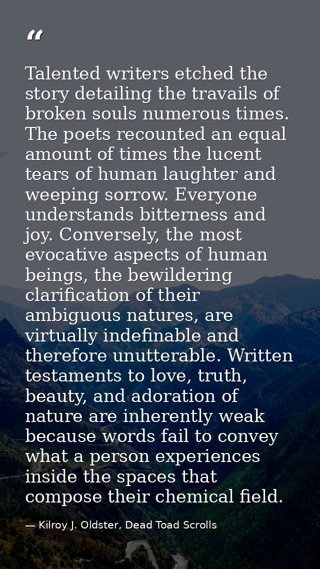 Talented writers etched the story detailing the travails of broken souls numerous times. The poets recounted an equal am — Kilroy J. Oldster, Dead Toad Scrolls