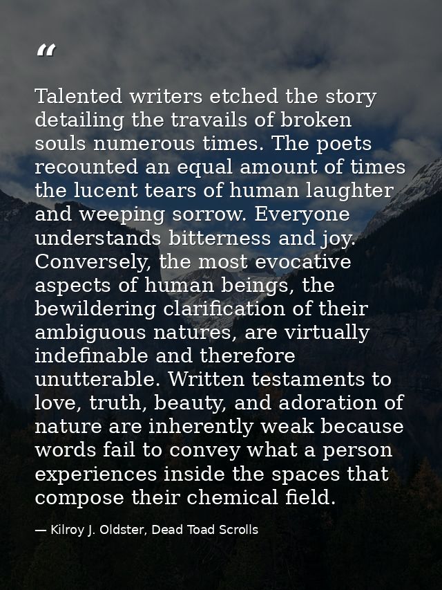 Talented writers etched the story detailing the travails of broken souls numerous times. The poets recounted an equal am — Kilroy J. Oldster, Dead Toad Scrolls
