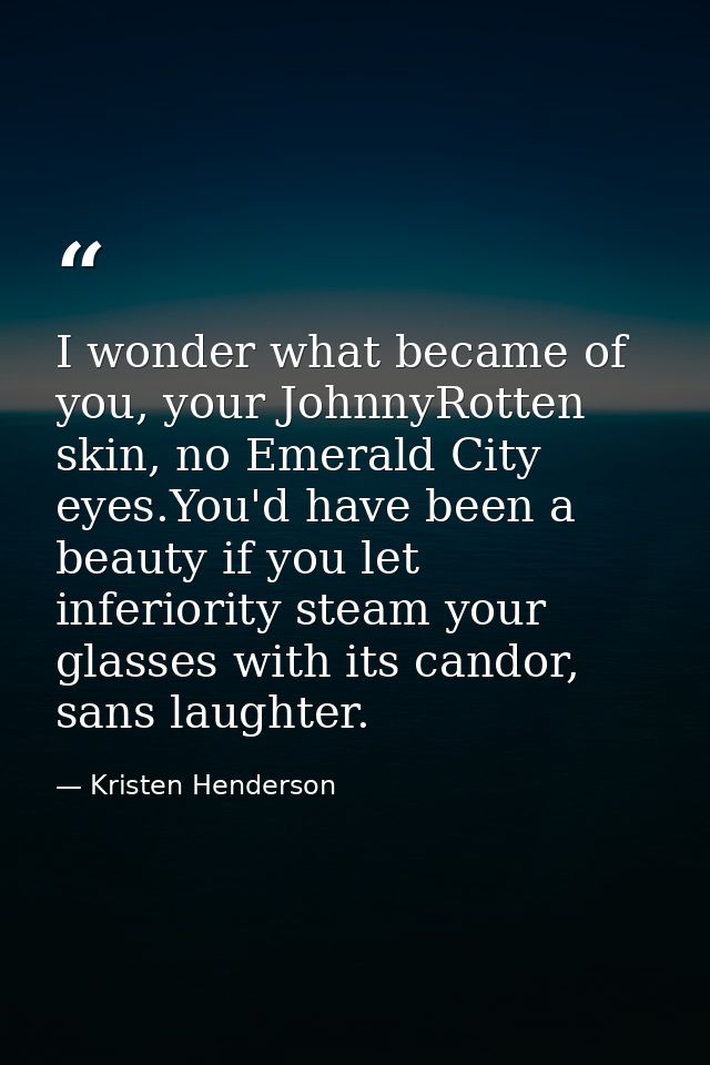 I wonder what became of you, your JohnnyRotten skin, no Emerald City eyes.You'd have been a beauty if you let inferiorit — Kristen Henderson