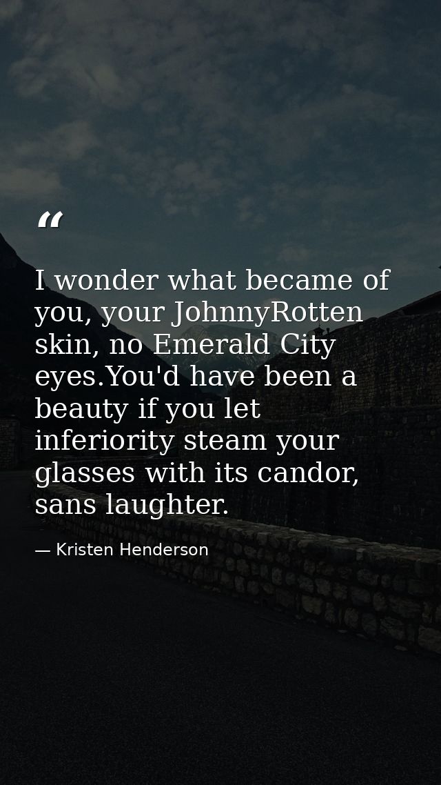 I wonder what became of you, your JohnnyRotten skin, no Emerald City eyes.You'd have been a beauty if you let inferiorit — Kristen Henderson