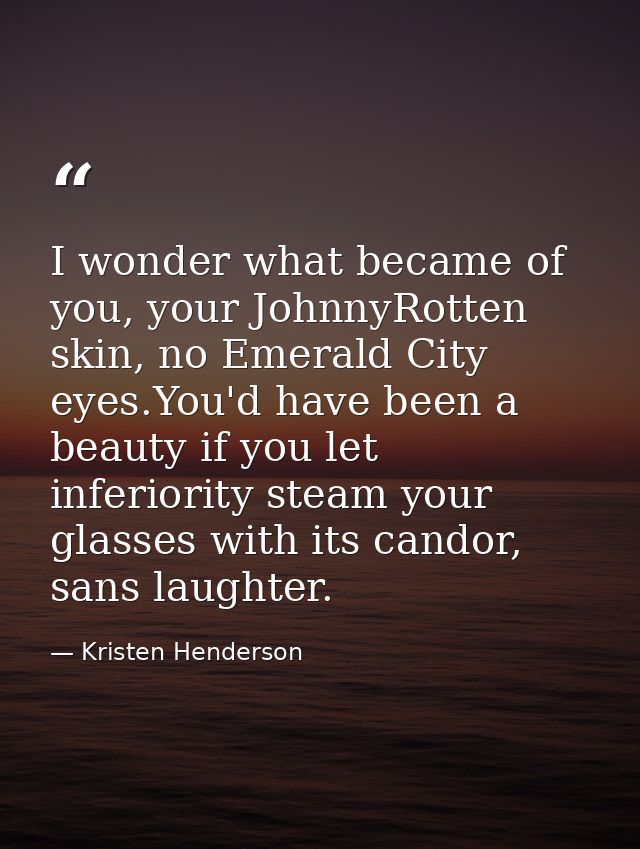I wonder what became of you, your JohnnyRotten skin, no Emerald City eyes.You'd have been a beauty if you let inferiorit — Kristen Henderson