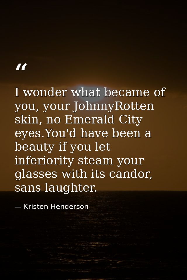 I wonder what became of you, your JohnnyRotten skin, no Emerald City eyes.You'd have been a beauty if you let inferiorit — Kristen Henderson