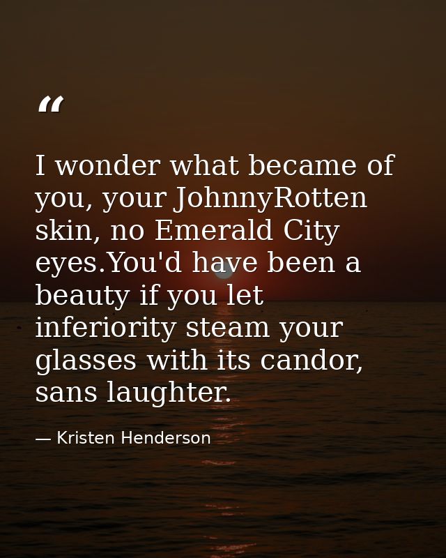 I wonder what became of you, your JohnnyRotten skin, no Emerald City eyes.You'd have been a beauty if you let inferiorit — Kristen Henderson