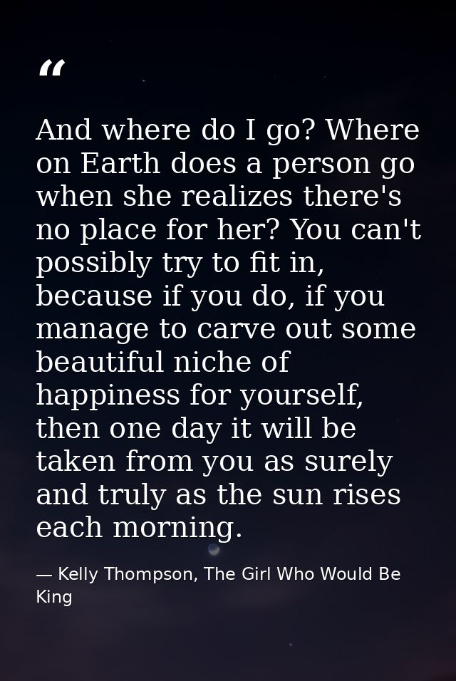 And where do I go? Where on Earth does a person go when she realizes there's no place for her? You can't possibly try to — Kelly Thompson, The Girl Who Would Be King