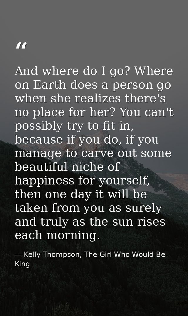 And where do I go? Where on Earth does a person go when she realizes there's no place for her? You can't possibly try to — Kelly Thompson, The Girl Who Would Be King