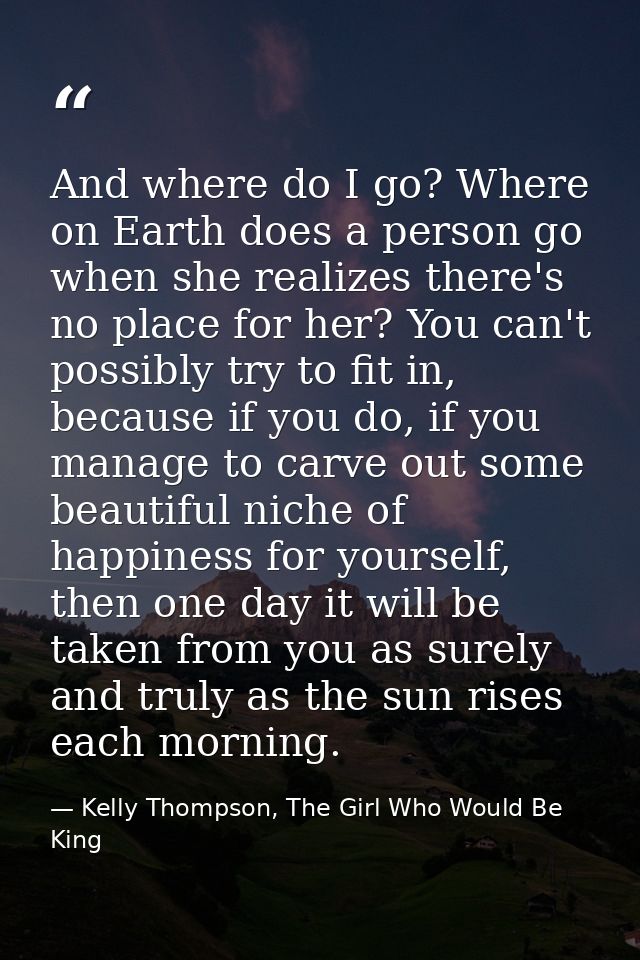 And where do I go? Where on Earth does a person go when she realizes there's no place for her? You can't possibly try to — Kelly Thompson, The Girl Who Would Be King