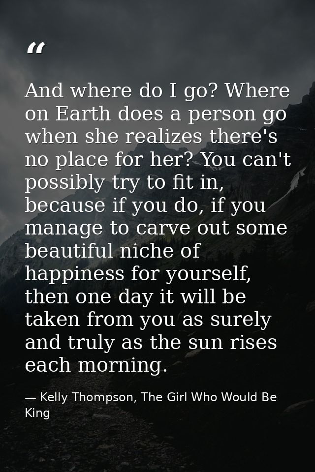 And where do I go? Where on Earth does a person go when she realizes there's no place for her? You can't possibly try to — Kelly Thompson, The Girl Who Would Be King