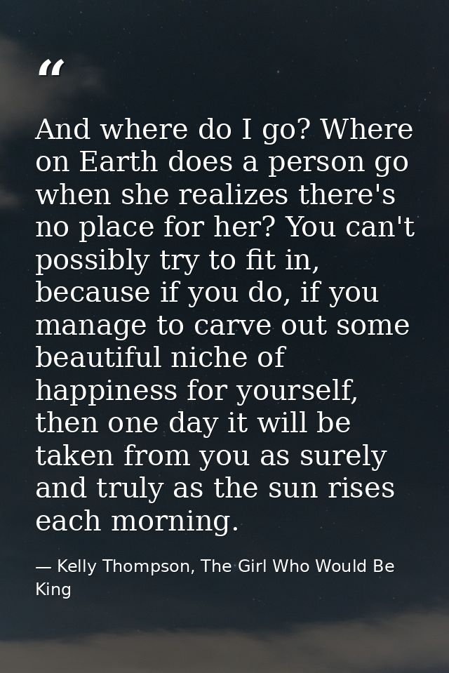 And where do I go? Where on Earth does a person go when she realizes there's no place for her? You can't possibly try to — Kelly Thompson, The Girl Who Would Be King