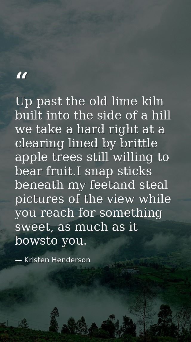 Up past the old lime kiln built into the side of a hill we take a hard right at a clearing lined by brittle apple trees  — Kristen Henderson