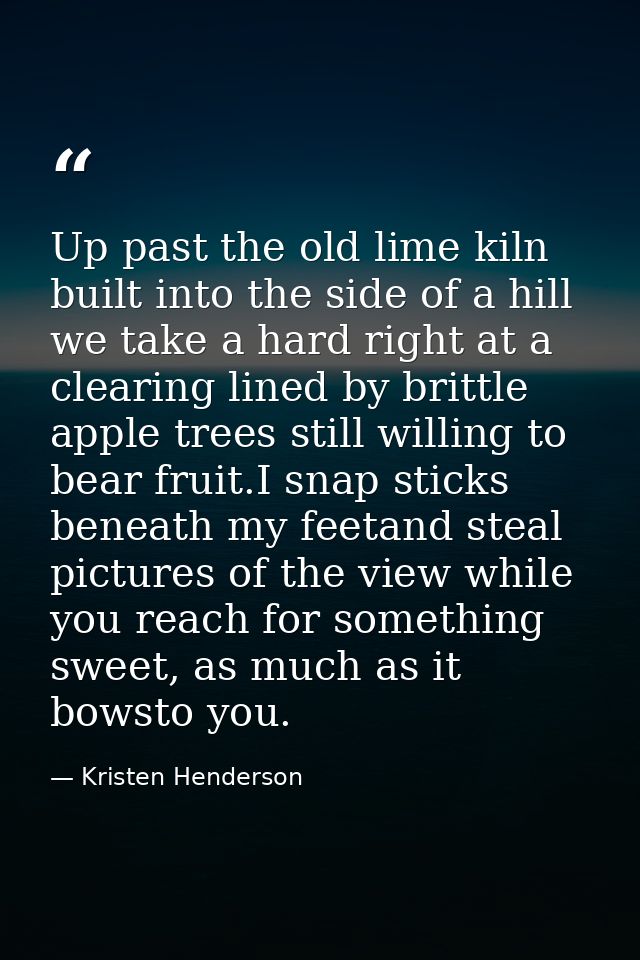 Up past the old lime kiln built into the side of a hill we take a hard right at a clearing lined by brittle apple trees  — Kristen Henderson