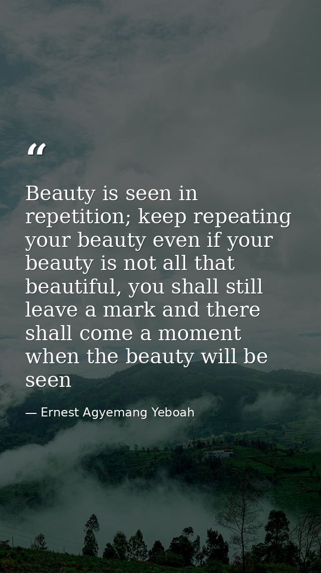 Beauty is seen in repetition; keep repeating your beauty even if your beauty is not all that beautiful, you shall still  — Ernest Agyemang Yeboah