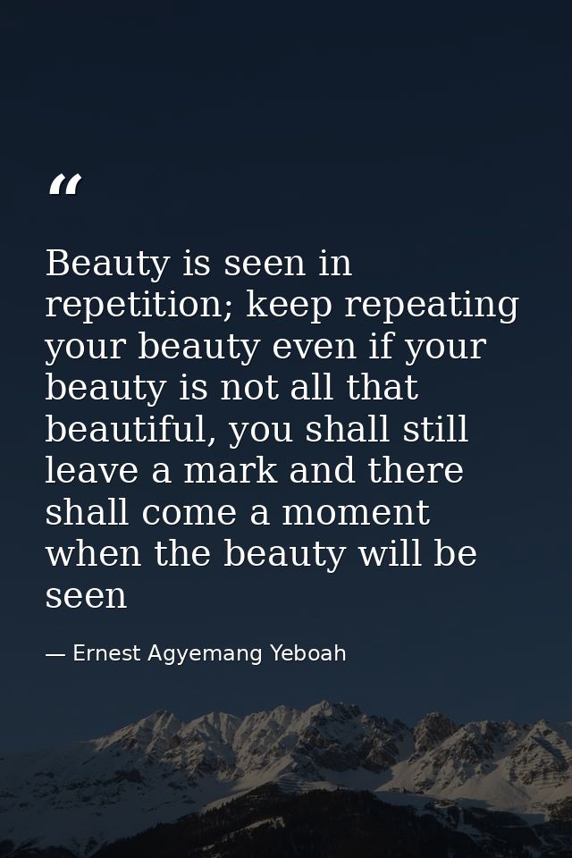 Beauty is seen in repetition; keep repeating your beauty even if your beauty is not all that beautiful, you shall still  — Ernest Agyemang Yeboah