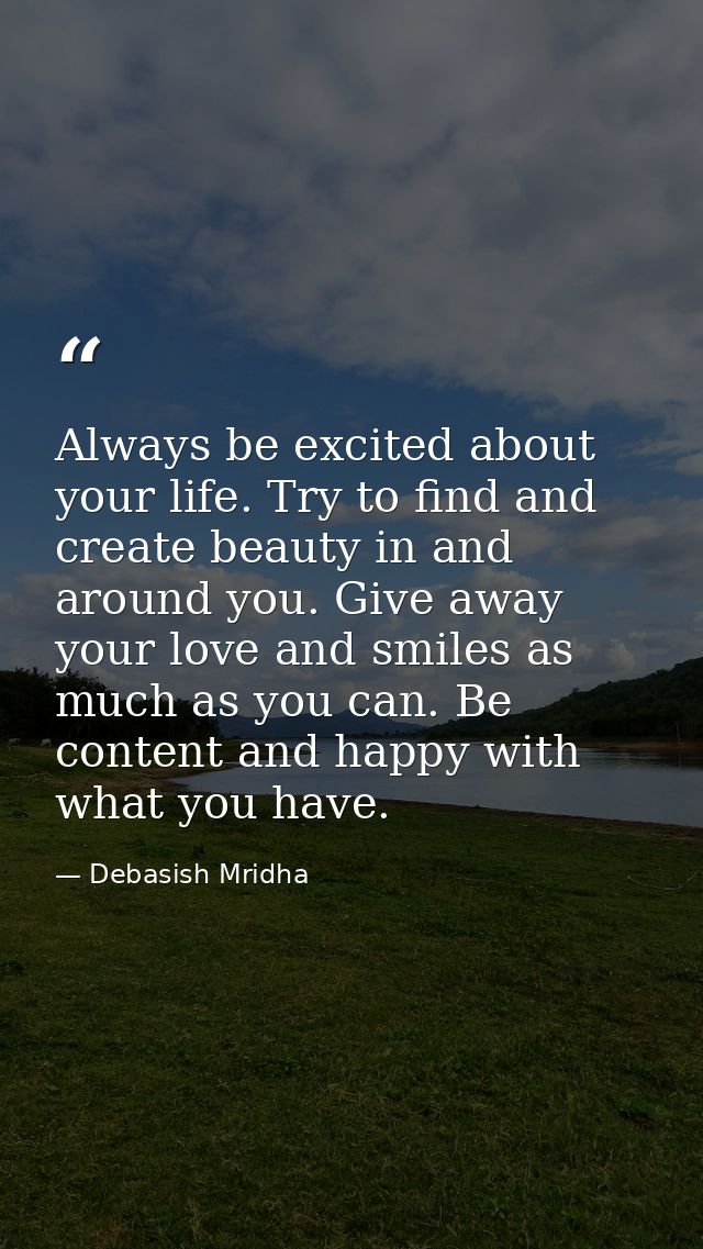 Always be excited about your life. Try to find and create beauty in and around you. Give away your love and smiles as mu — Debasish Mridha
