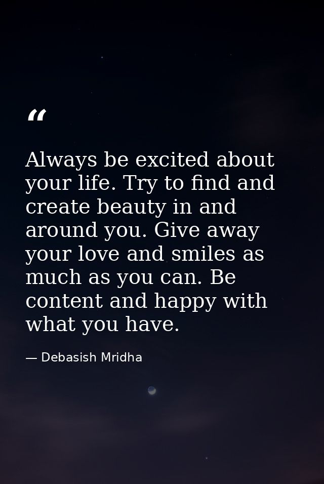 Always be excited about your life. Try to find and create beauty in and around you. Give away your love and smiles as mu — Debasish Mridha