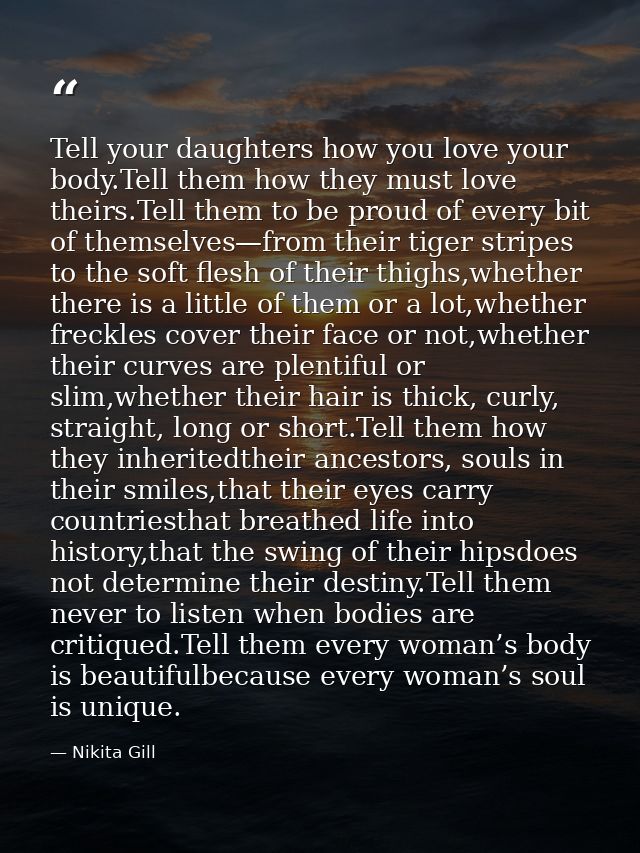 Tell your daughters how you love your body.Tell them how they must love theirs.Tell them to be proud of every bit of the — Nikita Gill