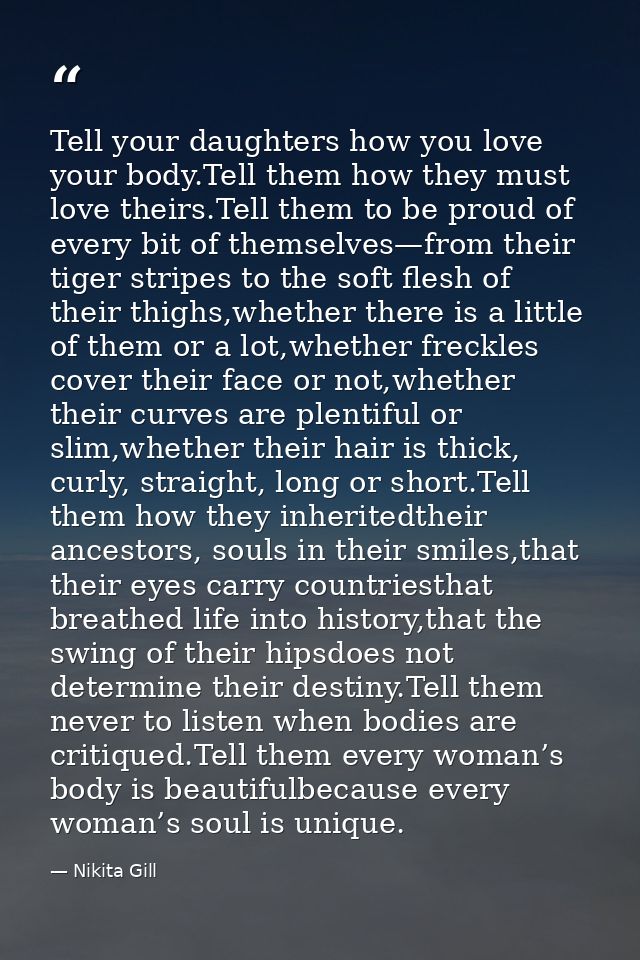 Tell your daughters how you love your body.Tell them how they must love theirs.Tell them to be proud of every bit of the — Nikita Gill