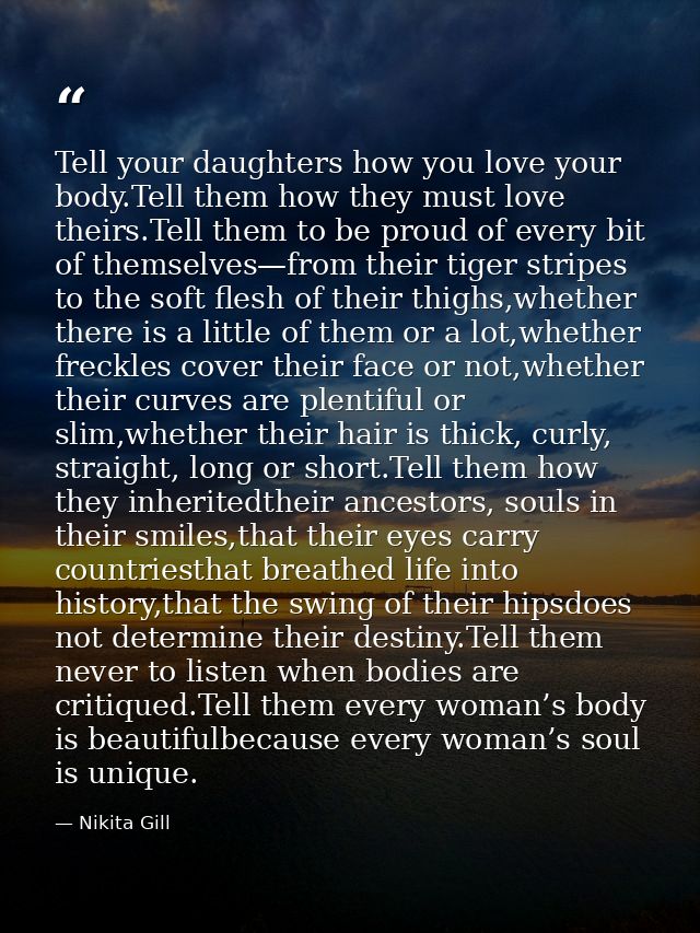 Tell your daughters how you love your body.Tell them how they must love theirs.Tell them to be proud of every bit of the — Nikita Gill