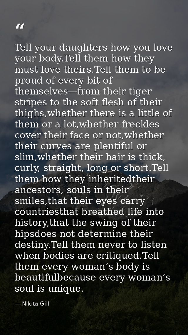 Tell your daughters how you love your body.Tell them how they must love theirs.Tell them to be proud of every bit of the — Nikita Gill