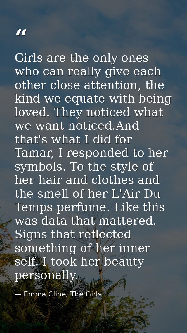 Girls are the only ones who can really give each other close attention, the kind we equate with being loved. They notice — Emma Cline, The Girls
