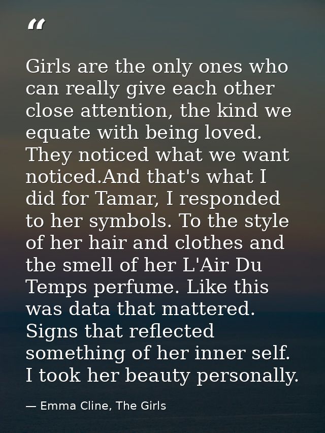 Girls are the only ones who can really give each other close attention, the kind we equate with being loved. They notice — Emma Cline, The Girls